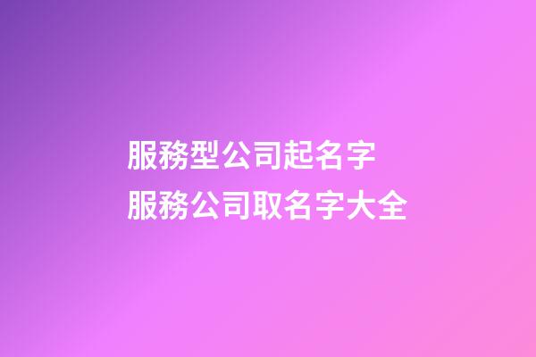 服務型公司起名字 服務公司取名字大全-第1張-公司起名-玄機派